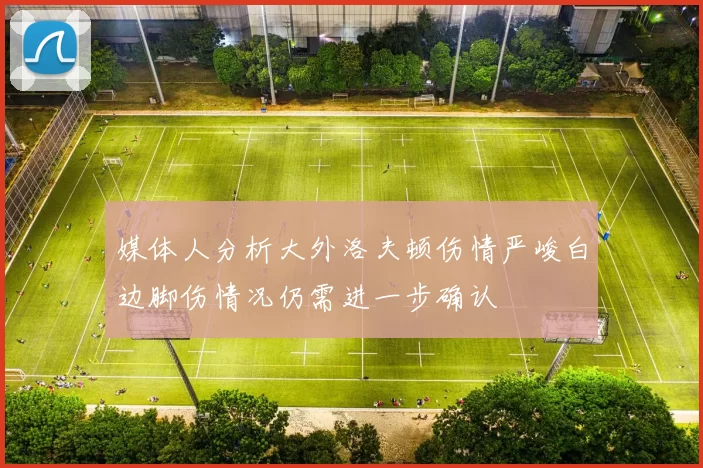 媒体人分析大外洛夫顿伤情严峻白边脚伤情况仍需进一步确认