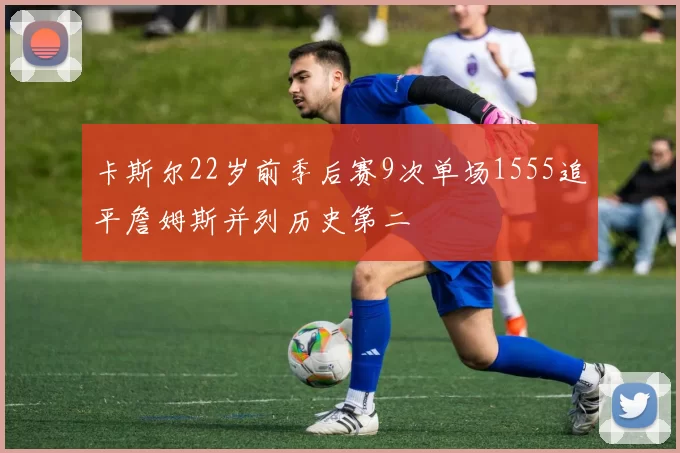 卡斯尔22岁前季后赛9次单场1555追平詹姆斯并列历史第二