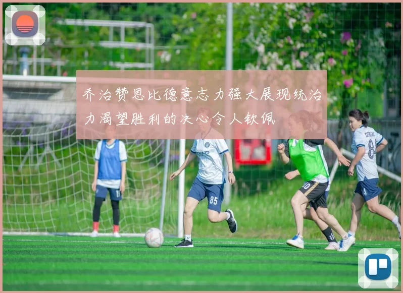 乔治赞恩比德意志力强大展现统治力渴望胜利的决心令人钦佩