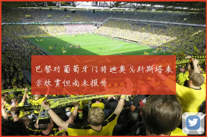 巴黎对葡萄牙门将迪奥戈科斯塔表示欣赏但尚未报价