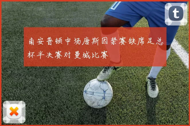 南安普顿中场唐斯因禁赛缺席足总杯半决赛对曼城比赛