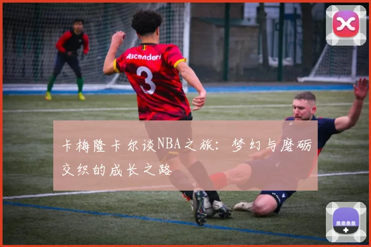 卡梅隆卡尔谈NBA之旅：梦幻与磨砺交织的成长之路