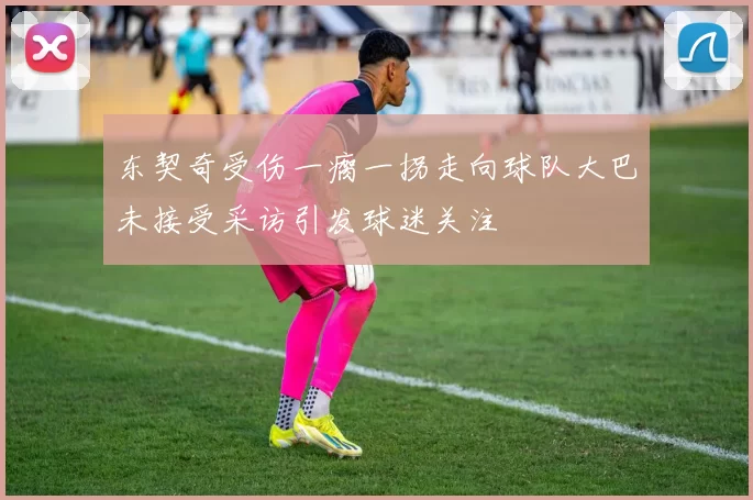 东契奇受伤一瘸一拐走向球队大巴未接受采访引发球迷关注