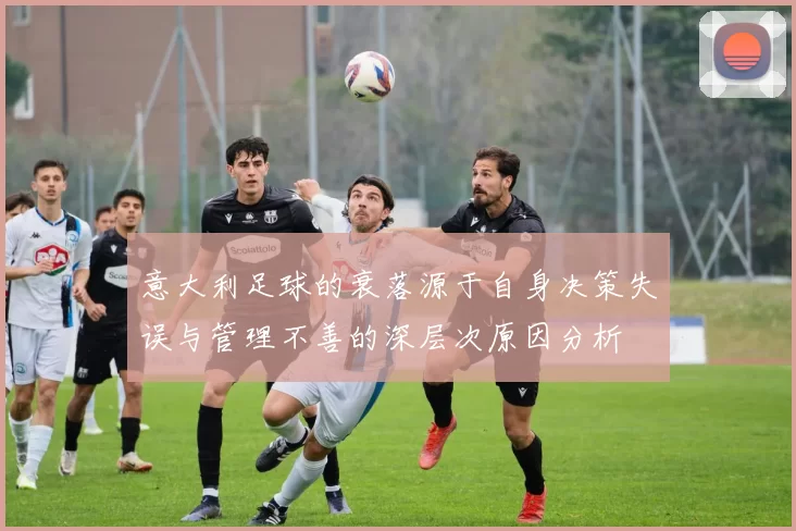 意大利足球的衰落源于自身决策失误与管理不善的深层次原因分析