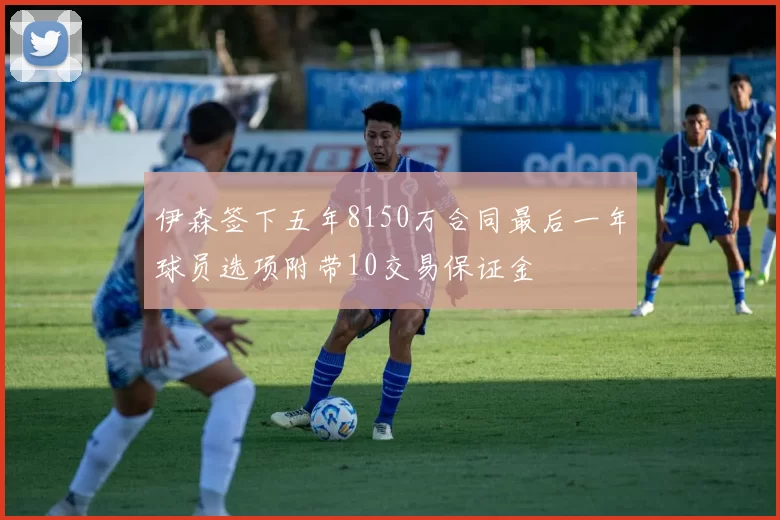 伊森签下五年8150万合同最后一年球员选项附带10交易保证金