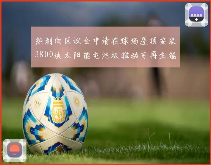 热刺向区议会申请在球场屋顶安装3800块太阳能电池板推动可再生能源发展