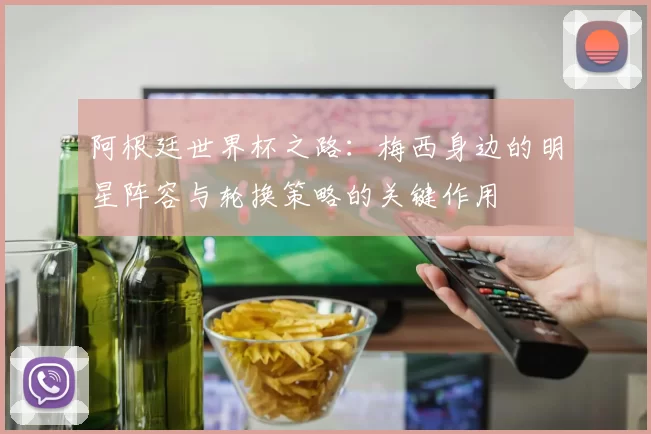 阿根廷世界杯之路：梅西身边的明星阵容与轮换策略的关键作用