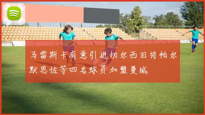 马雷斯卡有意引进切尔西旧将帕尔默恩佐等四名球员加盟曼城