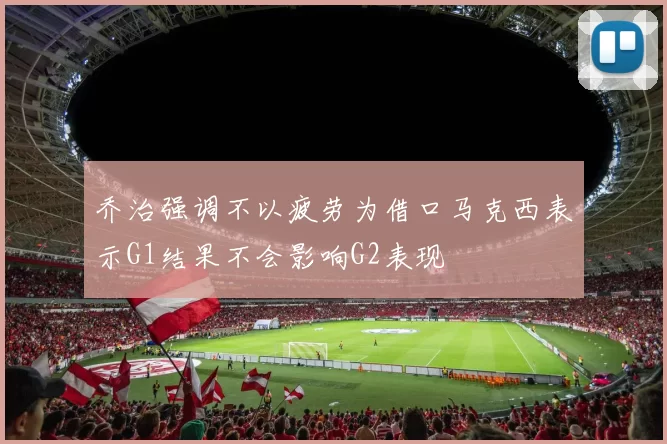 乔治强调不以疲劳为借口马克西表示G1结果不会影响G2表现
