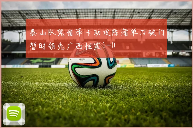 泰山队凭借泽卡助攻陈蒲单刀破门暂时领先广西恒宸1-0