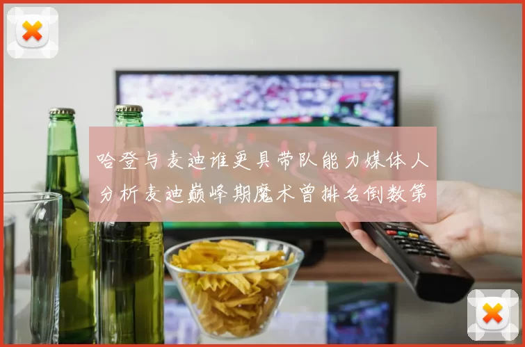 哈登与麦迪谁更具带队能力媒体人分析麦迪巅峰期魔术曾排名倒数第一