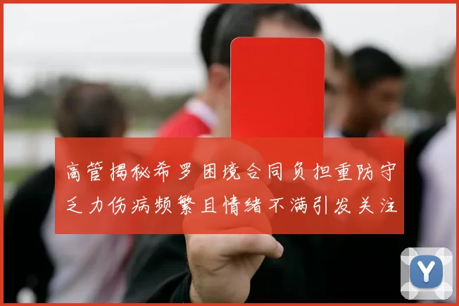 高管揭秘希罗困境合同负担重防守乏力伤病频繁且情绪不满引发关注