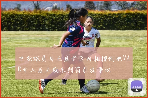 申花球员与王康禁区内相撞倒地VAR介入后主裁未判罚引发争议