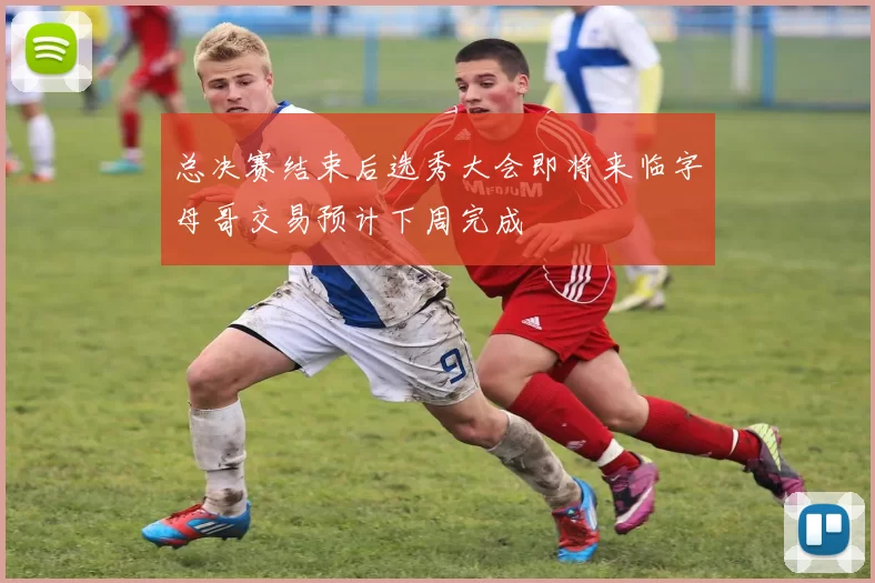 总决赛结束后选秀大会即将来临字母哥交易预计下周完成