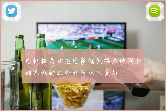 巴托梅乌回忆巴萨错失维尼修斯和姆巴佩的机会经济状况良好