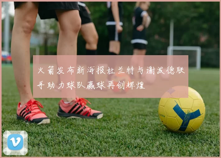 火箭发布新海报杜兰特与谢泼德联手助力球队赢球再创辉煌
