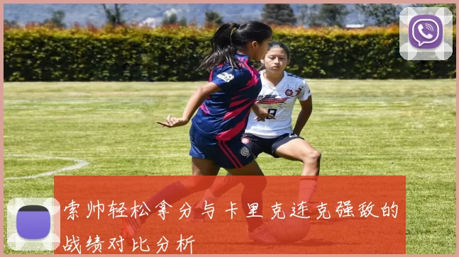 索帅轻松拿分与卡里克连克强敌的战绩对比分析